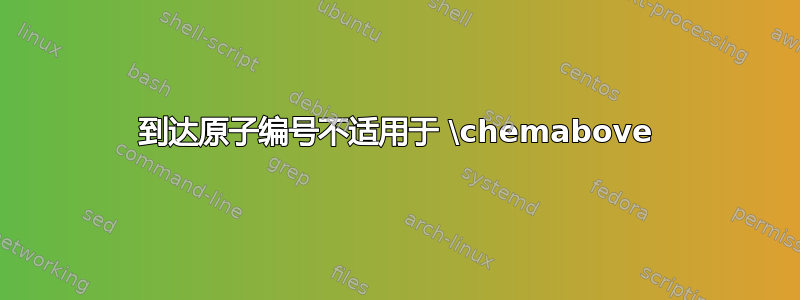 到达原子编号不适用于 \chemabove