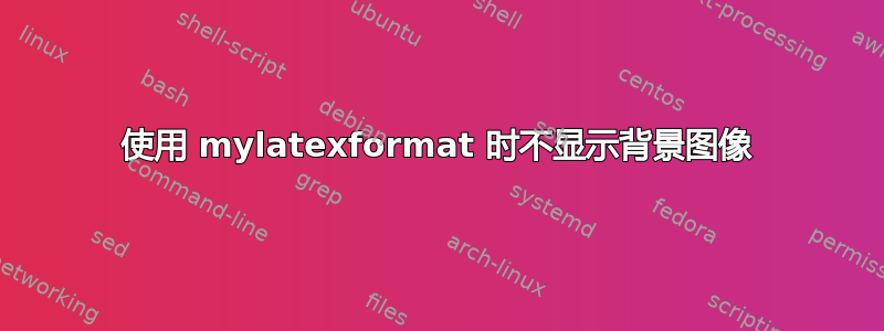 使用 mylatexformat 时不显示背景图像