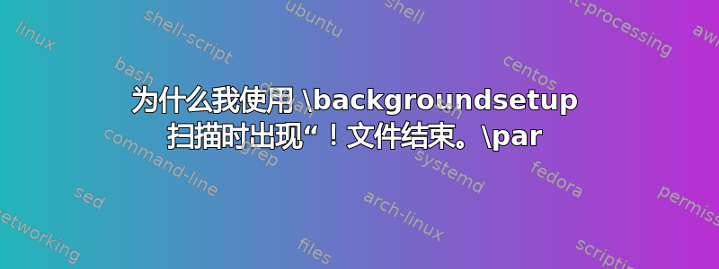 为什么我使用 \backgroundsetup 扫描时出现“！文件结束。\par