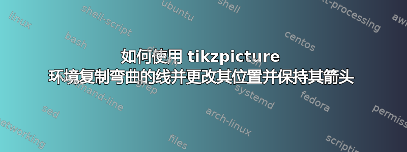 如何使用 tikzpicture 环境复制弯曲的线并更改其位置并保持其箭头