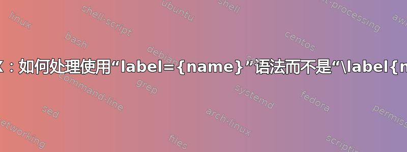 AUCTeX/RefTeX：如何处理使用“label={name}”语法而不是“\label{name}”的标签？