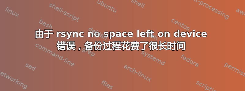 由于 rsync no space left on device 错误，备份过程花费了很长时间