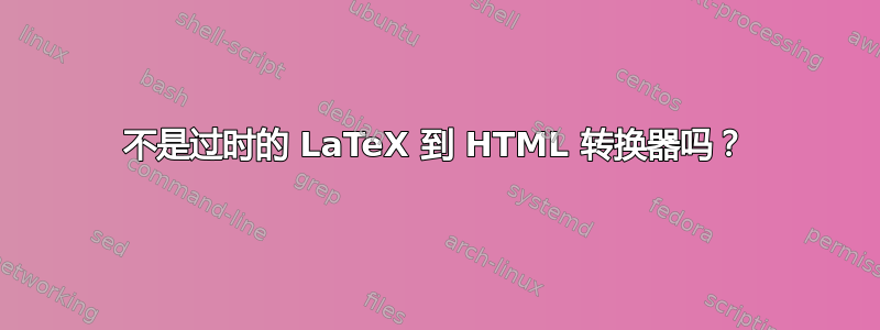 不是过时的 LaTeX 到 HTML 转换器吗？