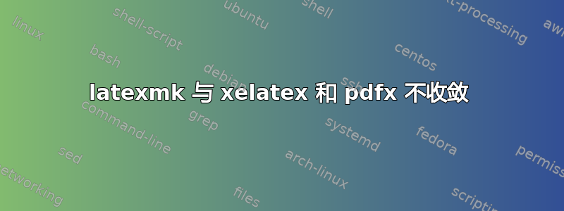 latexmk 与 xelatex 和 pdfx 不收敛