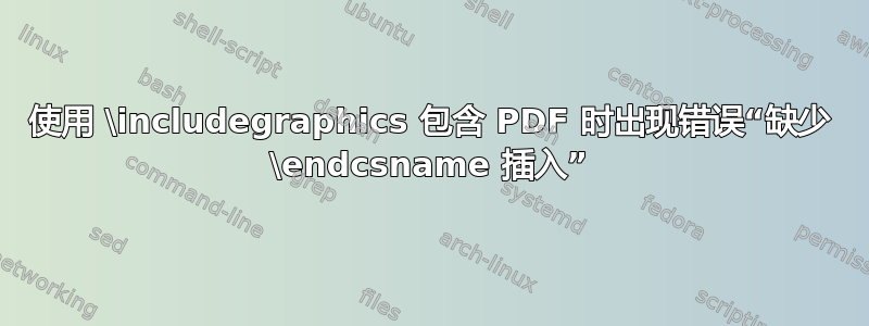 使用 \includegraphics 包含 PDF 时出现错误“缺少 \endcsname 插入”