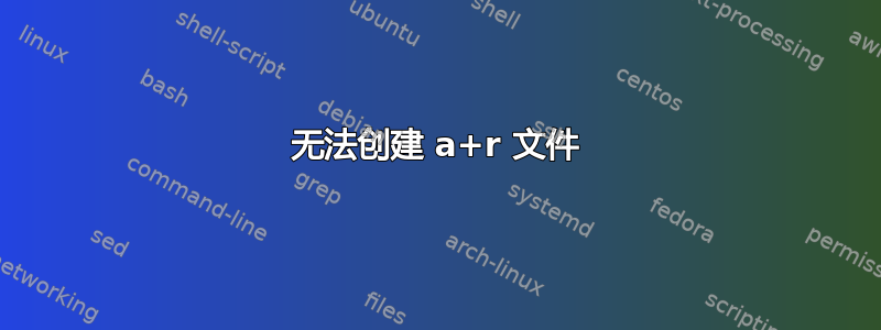 无法创建 a+r 文件