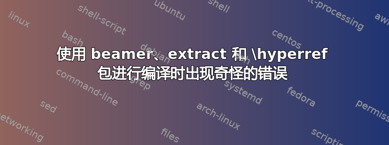 使用 beamer、extract 和 \hyperref 包进行编译时出现奇怪的错误