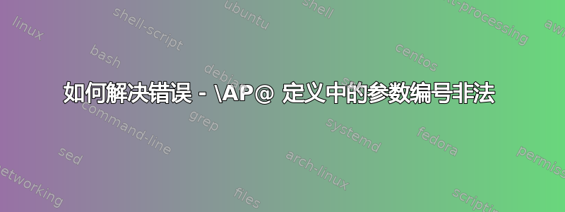 如何解决错误 - \AP@ 定义中的参数编号非法