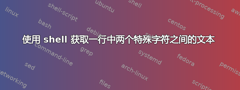 使用 shell 获取一行中两个特殊字符之间的文本