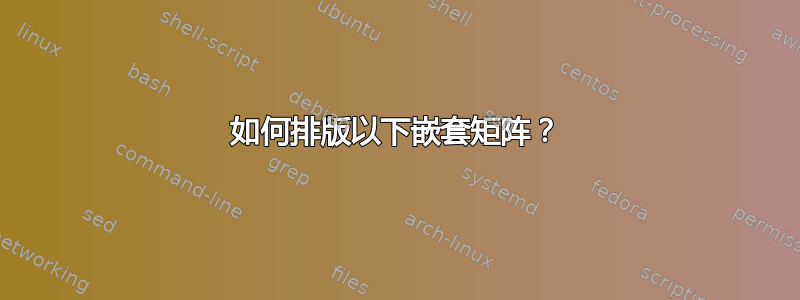 如何排版以下嵌套矩阵？