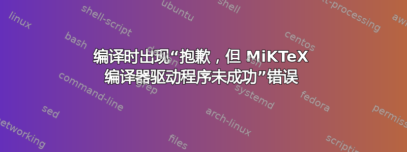 编译时出现“抱歉，但 MiKTeX 编译器驱动程序未成功”错误