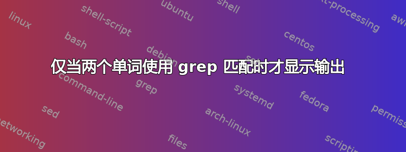 仅当两个单词使用 grep 匹配时才显示输出 