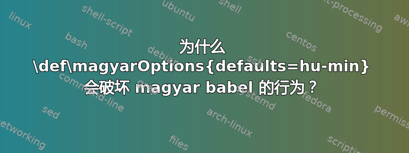 为什么 \def\magyarOptions{defaults=hu-min} 会破坏 magyar babel 的行为？