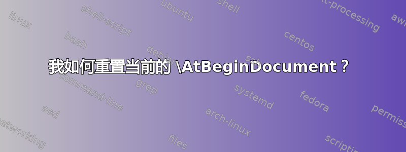 我如何重置当前的 \AtBeginDocument？