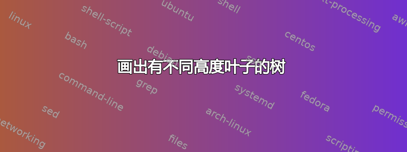 画出有不同高度叶子的树