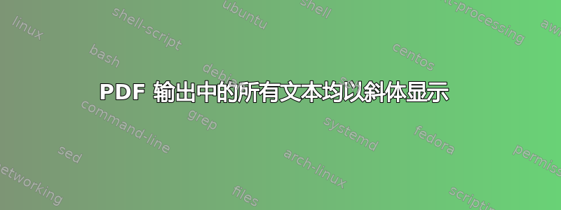 PDF 输出中的所有文本均以斜体显示 