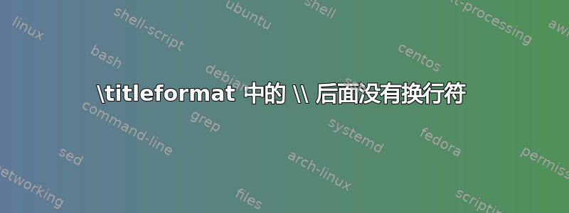 \titleformat 中的 \\ 后面没有换行符