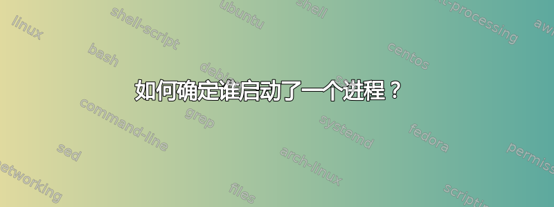 如何确定谁启动了一个进程？ 