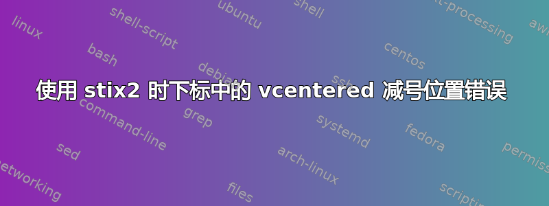 使用 stix2 时下标中的 vcentered 减号位置错误