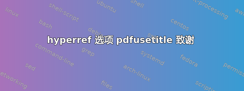 hyperref 选项 pdfusetitle 致谢