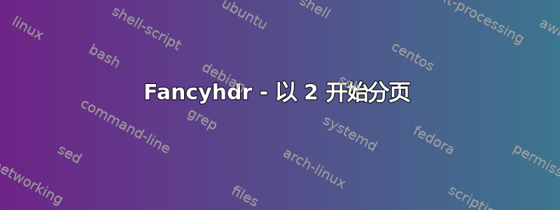 Fancyhdr - 以 2 开始分页