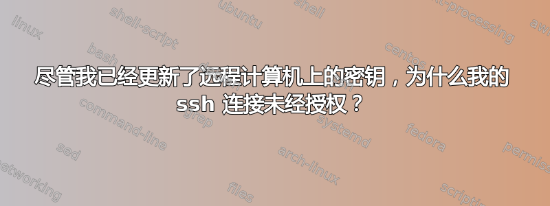 尽管我已经更新了远程计算机上的密钥，为什么我的 ssh 连接未经授权？