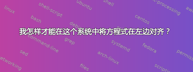 我怎样才能在这个系统中将方程式在左边对齐？