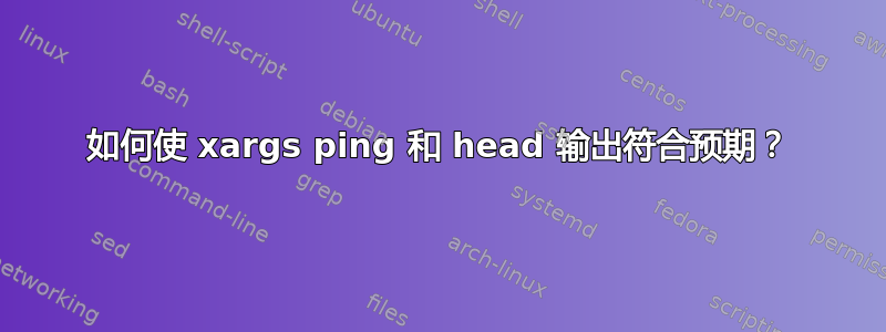 如何使 xargs ping 和 head 输出符合预期？