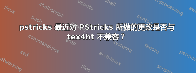 pstricks 最近对 PStricks 所做的更改是否与 tex4ht 不兼容？