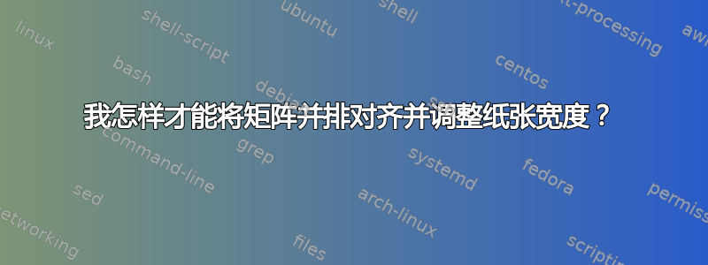 我怎样才能将矩阵并排对齐并调整纸张宽度？