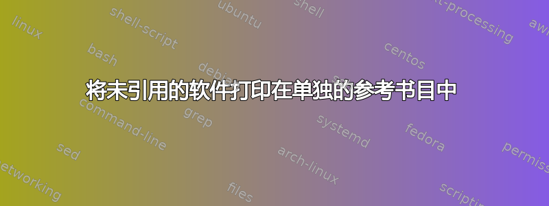 将未引用的软件打印在单独的参考书目中