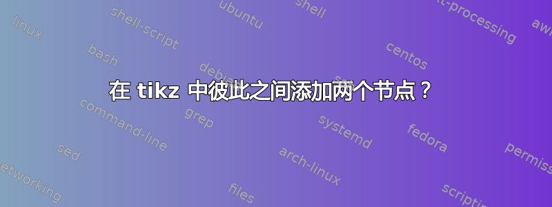 在 tikz 中彼此之间添加两个节点？