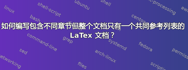 如何编写包含不同章节但整个文档只有一个共同参考列表的 LaTex 文档？