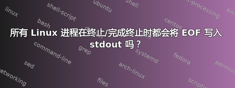 所有 Linux 进程在终止/完成终止时都会将 EOF 写入 stdout 吗？