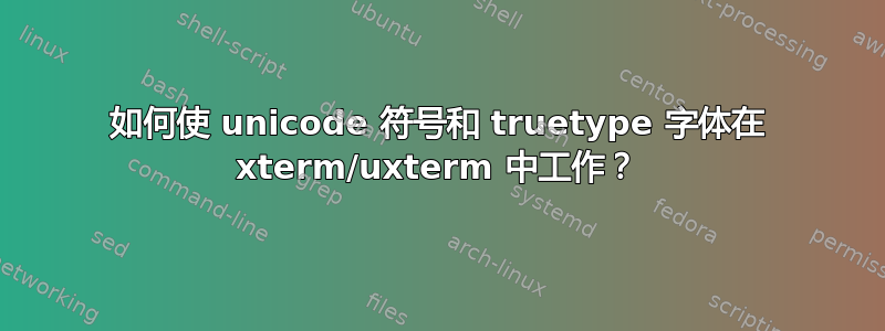 如何使 unicode 符号和 truetype 字体在 xterm/uxterm 中工作？