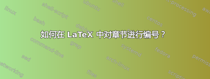 如何在 LaTeX 中对章节进行编号？