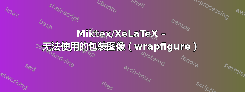 Miktex/XeLaTeX – 无法使用的包装图像（wrapfigure）