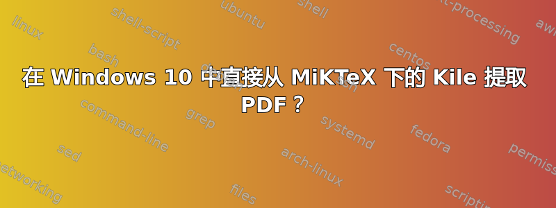 在 Windows 10 中直接从 MiKTeX 下的 Kile 提取 PDF？