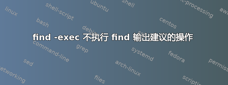 find -exec 不执行 find 输出建议的操作