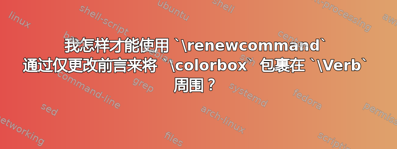 我怎样才能使用 `\renewcommand` 通过仅更改前言来将 `\colorbox` 包裹在 `\Verb` 周围？