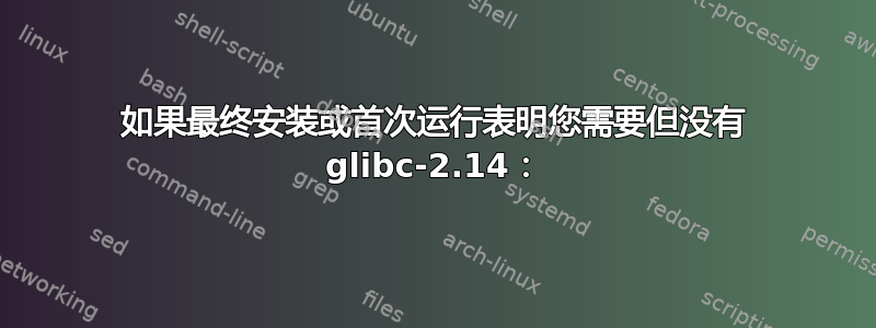 如果最终安装或首次运行表明您需要但没有 glibc-2.14：