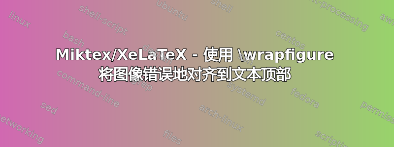 Miktex/XeLaTeX - 使用 \wrapfigure 将图像错误地对齐到文本顶部