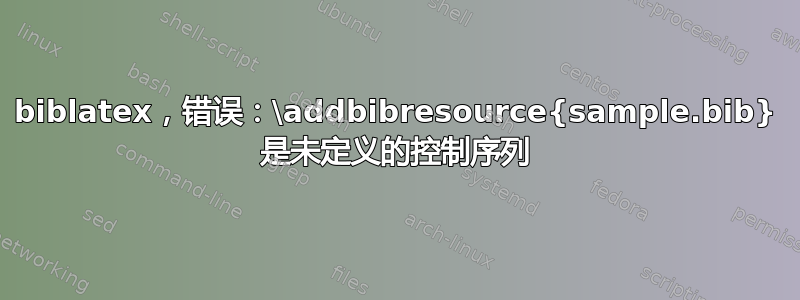 biblatex，错误：\addbibresource{sample.bib} 是未定义的控制序列