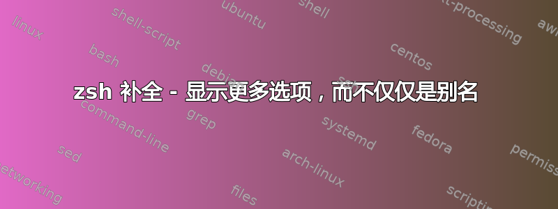 zsh 补全 - 显示更多选项，而不仅仅是别名