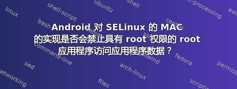 Android 对 SELinux 的 MAC 的实现是否会禁止具有 root 权限的 root 应用程序访问应用程序数据？ 