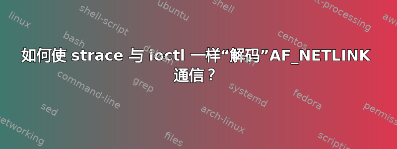 如何使 strace 与 ioctl 一样“解码”AF_NETLINK 通信？