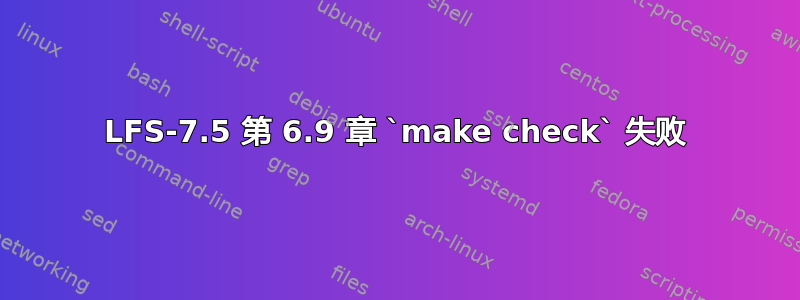 LFS-7.5 第 6.9 章 `make check` 失败