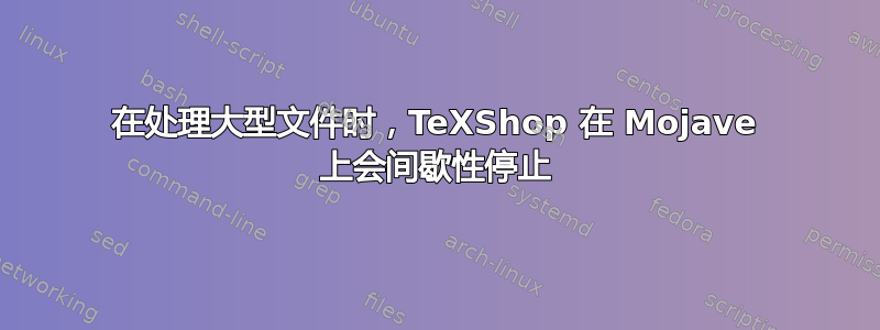 在处理大型文件时，TeXShop 在 Mojave 上会间歇性停止