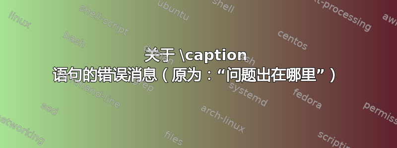 关于 \caption 语句的错误消息（原为：“问题出在哪里”）