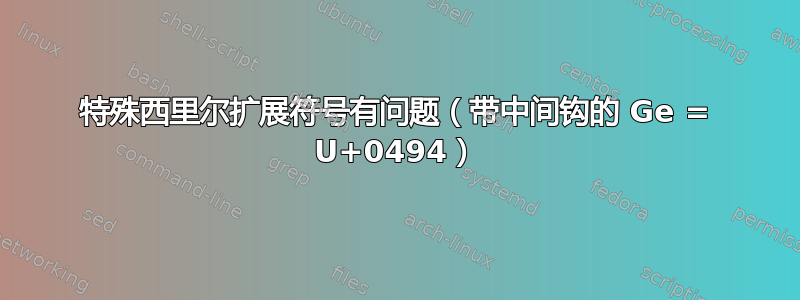 特殊西里尔扩展符号有问题（带中间钩的 Ge = U+0494）